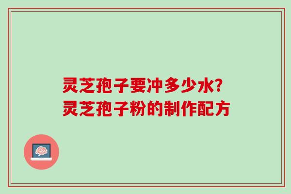 灵芝孢子要冲多少水？灵芝孢子粉的制作配方