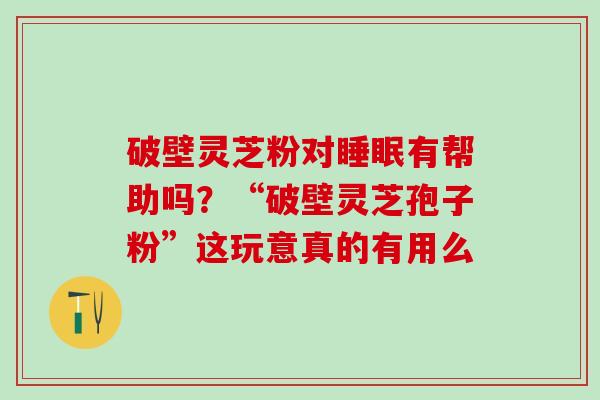 破壁灵芝粉对睡眠有帮助吗？“破壁灵芝孢子粉”这玩意真的有用么