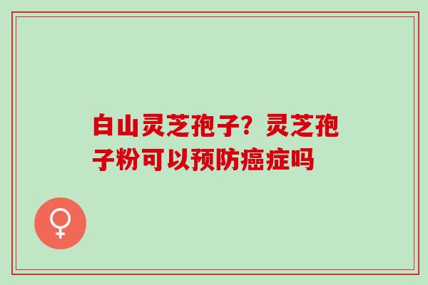 白山灵芝孢子？灵芝孢子粉可以预防癌症吗