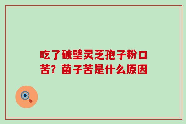 吃了破壁灵芝孢子粉口苦？菌子苦是什么原因