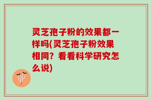 灵芝孢子粉的效果都一样吗(灵芝孢子粉效果相同？看看科学研究怎么说)