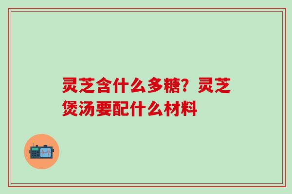 灵芝含什么多糖？灵芝煲汤要配什么材料