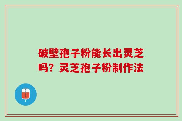 破壁孢子粉能长出灵芝吗？灵芝孢子粉制作法