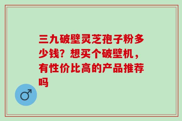 三九破壁灵芝孢子粉多少钱？想买个破壁机，有性价比高的产品推荐吗