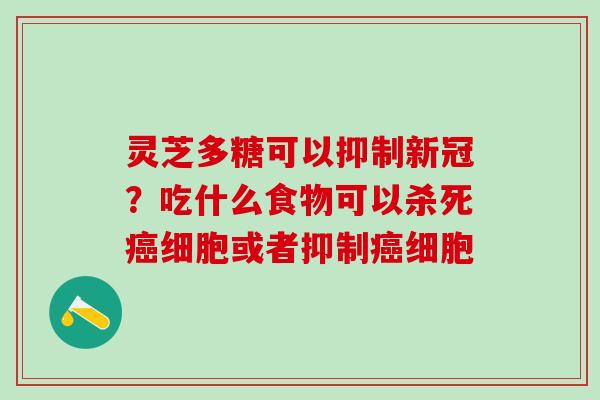 灵芝多糖可以抑制新冠？吃什么食物可以杀死癌细胞或者抑制癌细胞