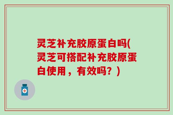灵芝补充胶原蛋白吗(灵芝可搭配补充胶原蛋白使用，有效吗？)