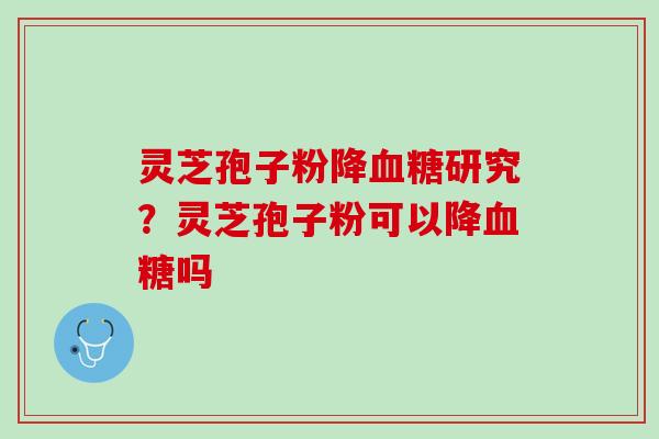 灵芝孢子粉降血糖研究？灵芝孢子粉可以降血糖吗