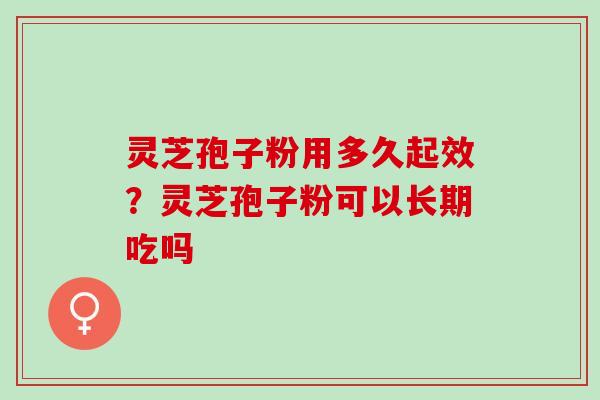 灵芝孢子粉用多久起效?灵芝孢子粉可以长期吃吗 灵芝孢子粉用多久起效?灵芝孢子粉可以长期吃吗