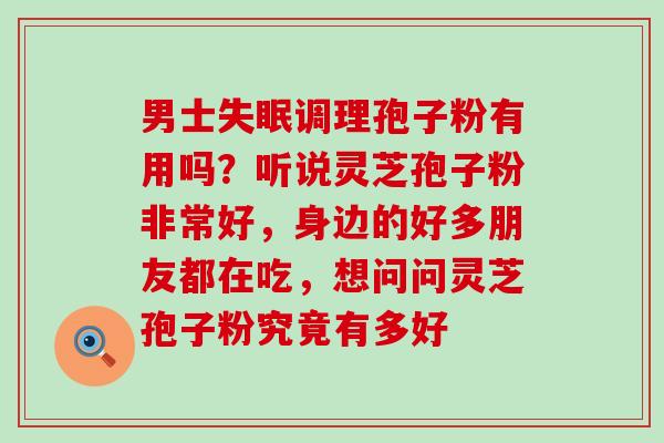 男士失眠调理孢子粉有用吗？听说灵芝孢子粉非常好，身边的好多朋友都在吃，想问问灵芝孢子粉究竟有多好