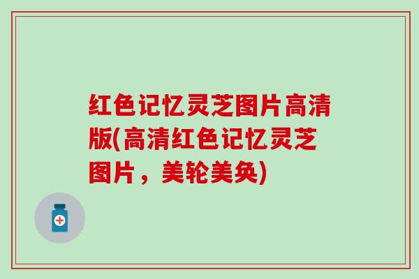 红色记忆灵芝图片高清版(高清红色记忆灵芝图片，美轮美奂)