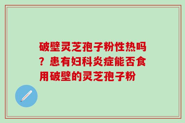 破壁灵芝孢子粉性热吗？患有妇科炎症能否食用破壁的灵芝孢子粉