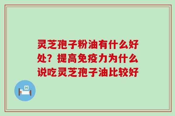 灵芝孢子粉油有什么好处？提高免疫力为什么说吃灵芝孢子油比较好