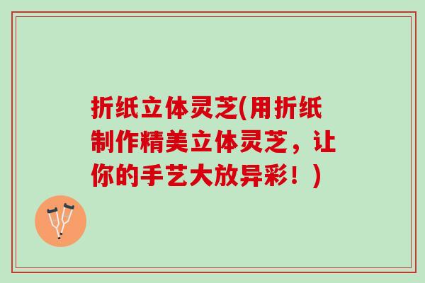 折纸立体灵芝(用折纸制作精美立体灵芝，让你的手艺大放异彩！)