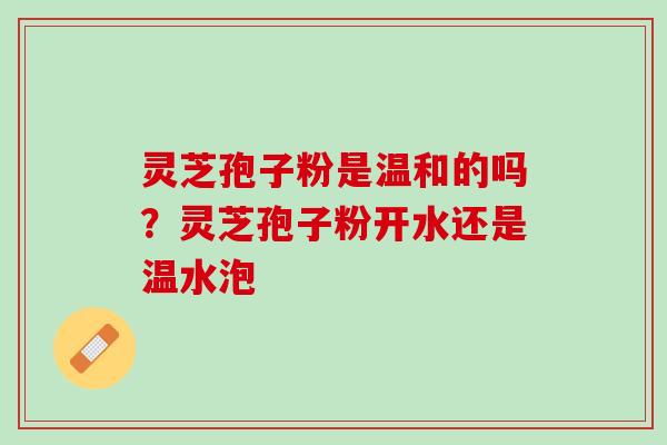 灵芝孢子粉是温和的吗？灵芝孢子粉开水还是温水泡