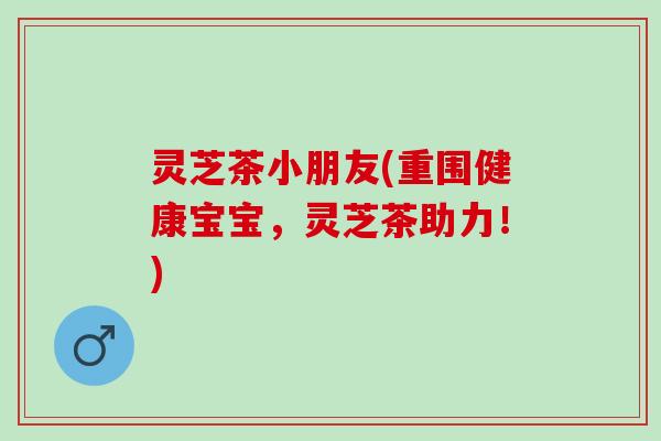 灵芝茶小朋友(重围健康宝宝，灵芝茶助力！)