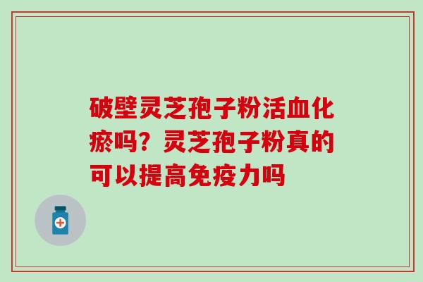 破壁灵芝孢子粉活血化瘀吗？灵芝孢子粉真的可以提高免疫力吗