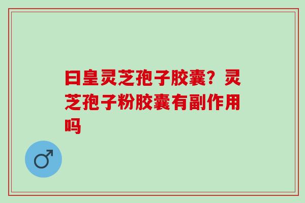 曰皇灵芝孢子胶囊？灵芝孢子粉胶囊有副作用吗