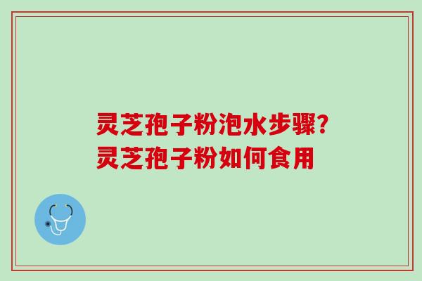 灵芝孢子粉泡水步骤？灵芝孢子粉如何食用