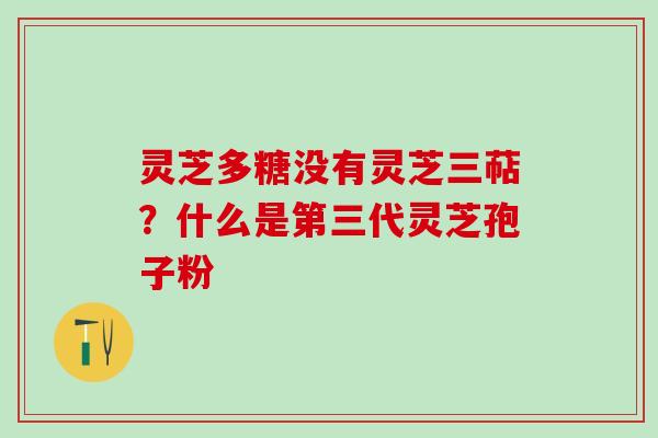 灵芝多糖没有灵芝三萜？什么是第三代灵芝孢子粉