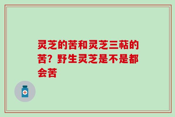 灵芝的苦和灵芝三萜的苦？野生灵芝是不是都会苦