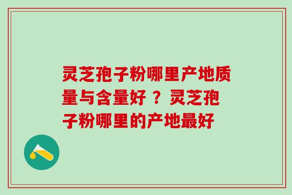 灵芝孢子粉哪里产地质量与含量好 ？灵芝孢子粉哪里的产地最好
