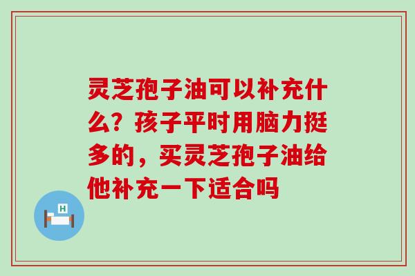 灵芝孢子油可以补充什么？孩子平时用脑力挺多的，买灵芝孢子油给他补充一下适合吗