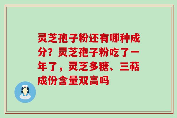 灵芝孢子粉还有哪种成分？灵芝孢子粉吃了一年了，灵芝多糖、三萜成份含量双高吗