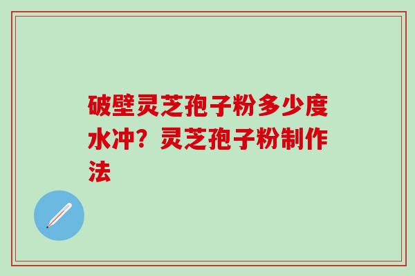 破壁灵芝孢子粉多少度水冲？灵芝孢子粉制作法
