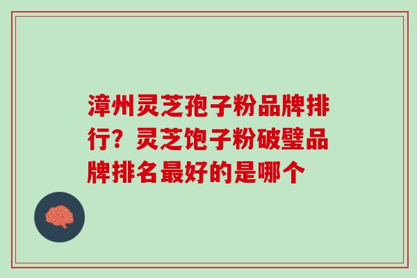 漳州灵芝孢子粉品牌排行？灵芝饱子粉破璧品牌排名最好的是哪个