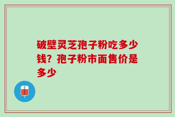 破壁灵芝孢子粉吃多少钱？孢子粉市面售价是多少