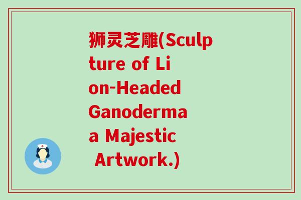 狮灵芝雕(Sculpture of Lion-Headed Ganoderma a Majestic Artwork.)