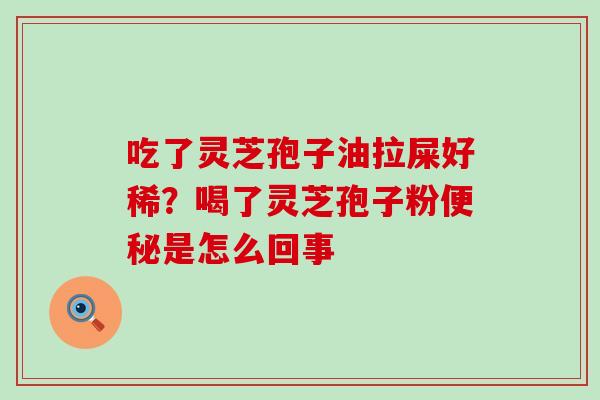 吃了灵芝孢子油拉屎好稀？喝了灵芝孢子粉便秘是怎么回事