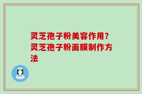 灵芝孢子粉美容作用？灵芝孢子粉面膜制作方法