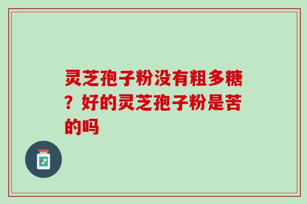 灵芝孢子粉没有粗多糖？好的灵芝孢子粉是苦的吗