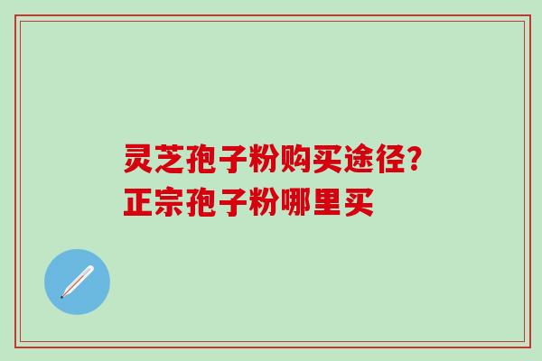 灵芝孢子粉购买途径？正宗孢子粉哪里买