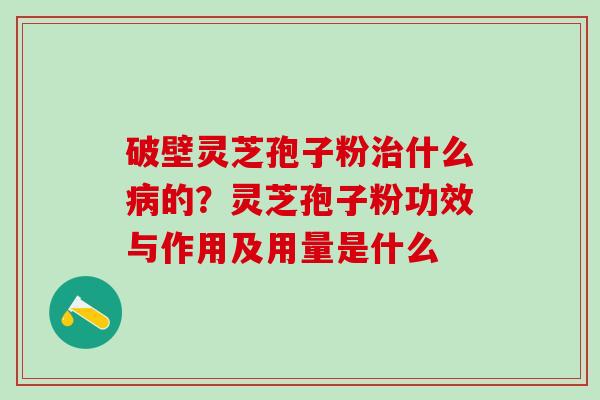 破壁灵芝孢子粉治什么病的？灵芝孢子粉功效与作用及用量是什么