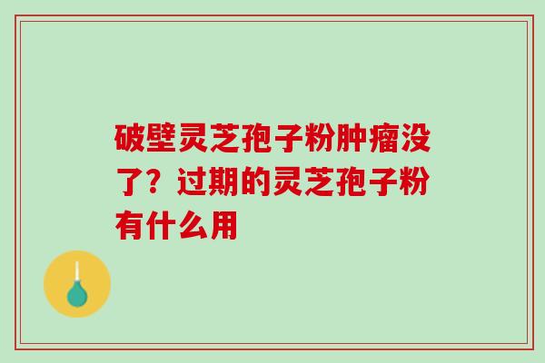 破壁灵芝孢子粉肿瘤没了？过期的灵芝孢子粉有什么用
