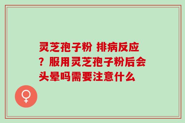 灵芝孢子粉 排病反应？服用灵芝孢子粉后会头晕吗需要注意什么