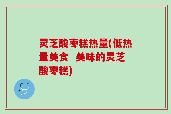 灵芝酸枣糕热量(低热量美食  美味的灵芝酸枣糕)