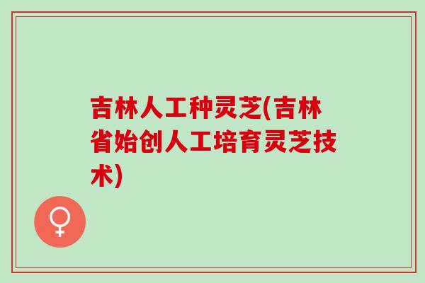吉林人工种灵芝(吉林省始创人工培育灵芝技术)
