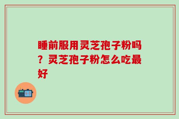 睡前服用灵芝孢子粉吗？灵芝孢子粉怎么吃最好
