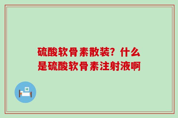 硫酸软骨素散装？什么是硫酸软骨素注射液啊