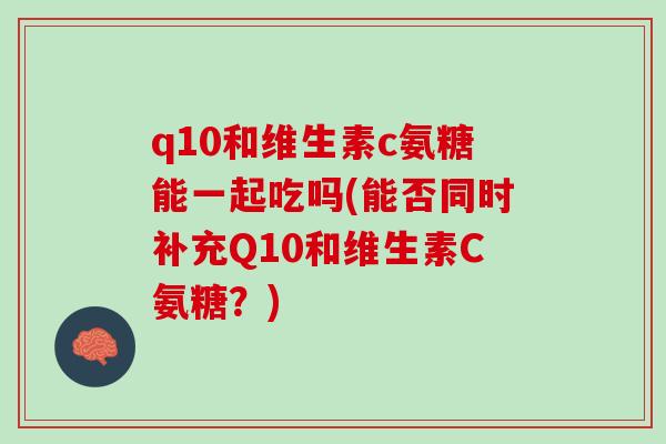 q10和维生素c氨糖能一起吃吗(能否同时补充Q10和维生素C氨糖？)