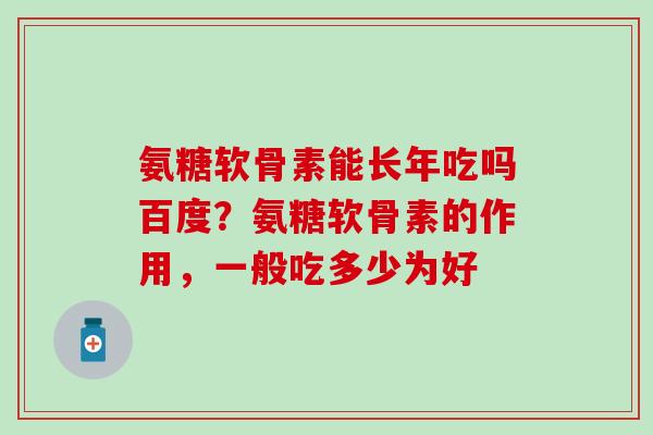 氨糖软骨素能长年吃吗百度？氨糖软骨素的作用，一般吃多少为好