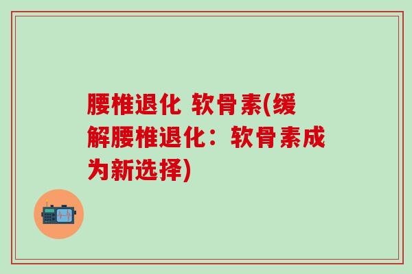 腰椎退化 软骨素(缓解腰椎退化：软骨素成为新选择)