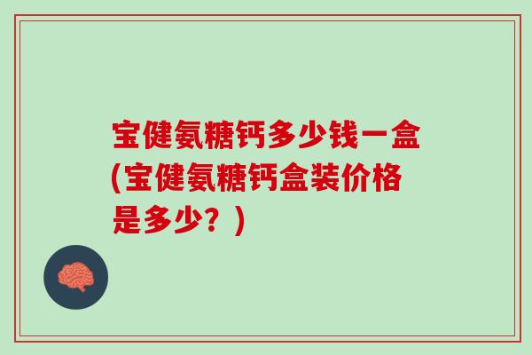 宝健氨糖钙多少钱一盒(宝健氨糖钙盒装价格是多少？)