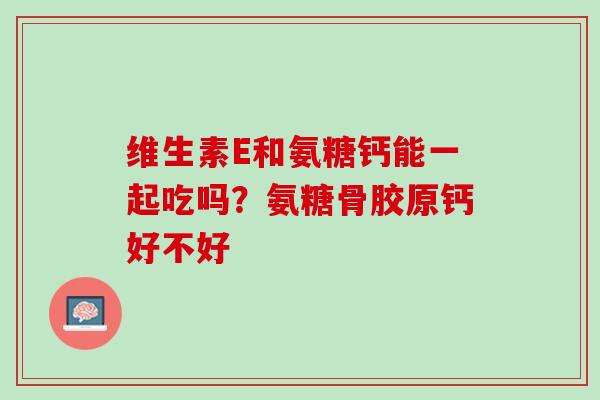 维生素E和氨糖钙能一起吃吗？氨糖骨胶原钙好不好