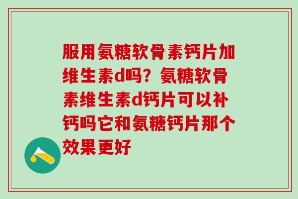 服用氨糖软骨素钙片加维生素d吗？氨糖软骨素维生素d钙片可以补钙吗它和氨糖钙片那个效果更好