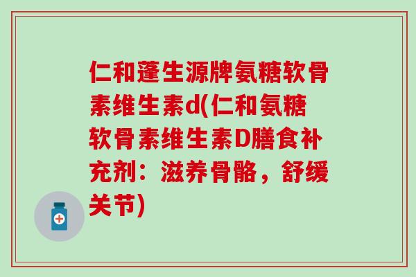 仁和蓬生源牌氨糖软骨素维生素d(仁和氨糖软骨素维生素D膳食补充剂：滋养骨骼，舒缓关节)