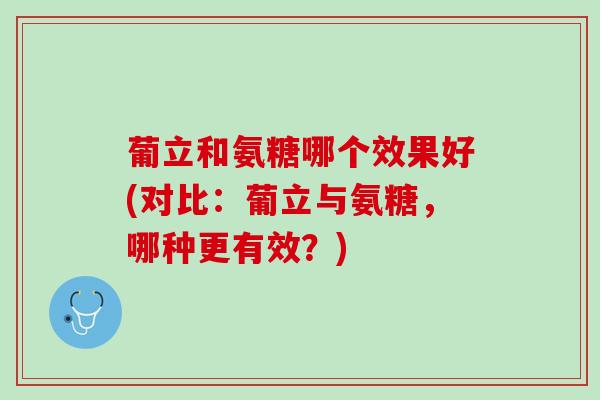 葡立和氨糖哪个效果好(对比：葡立与氨糖，哪种更有效？)